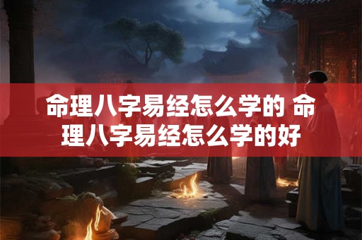 命理八字易经怎么学的 命理八字易经怎么学的好 命理八字易经怎么学的 命理八字易经怎么学的好