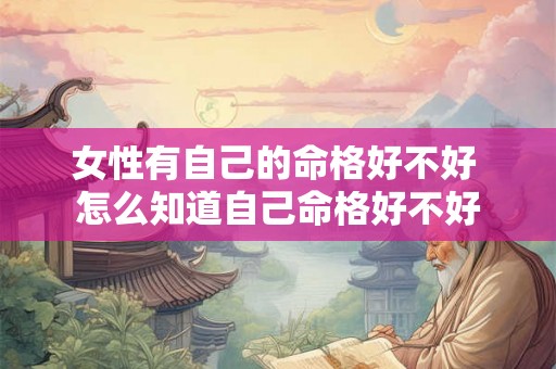 女性有自己的命格好不好 怎么知道自己命格好不好 女性有自己的命格好不好 怎么知道自己命格好不好