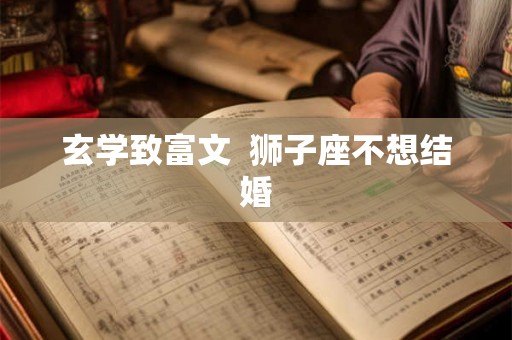 玄学致富文 狮子座不想结婚 玄学致富文 狮子座不想结婚