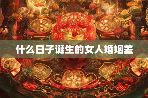 什么日子诞生的女人婚姻差