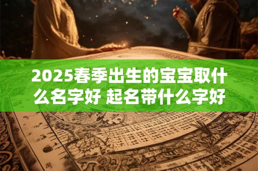 2025春季出生的宝宝取什么名字好 起名带什么字好