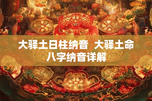 大驿土日柱纳音 大驿土命八字纳音详解 大驿土日柱纳音 大驿土命八字纳音详解
