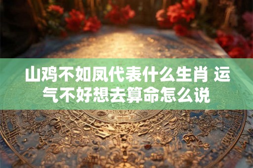 山鸡不如凤代表什么生肖 运气不好想去算命怎么说 山鸡不如凤代表什么生肖 运气不好想去算命怎么说
