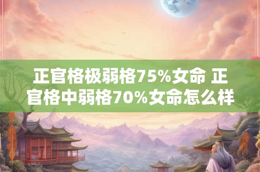 正官格极弱格75%女命 正官格中弱格70%女命怎么样 正官格极弱格75%女命 正官格中弱格70%女命怎么样