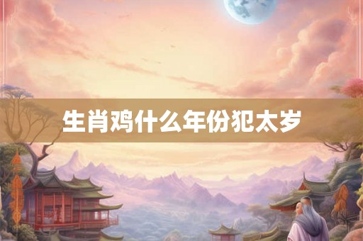 生肖鸡什么年份犯太岁 生肖鸡什么年份犯太岁
