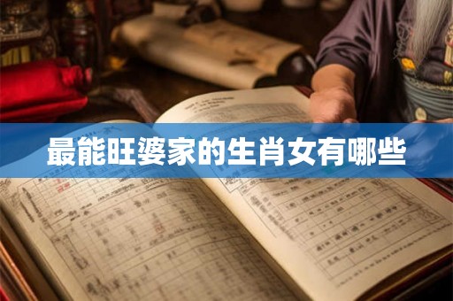 最能旺婆家的生肖女有哪些 最能旺婆家的生肖女有哪些