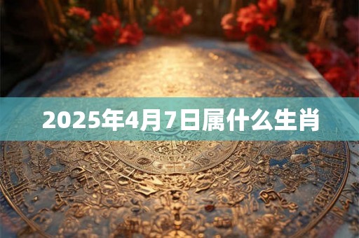 2025年4月7日属什么生肖