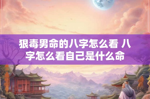狠毒男命的八字怎么看 八字怎么看自己是什么命 狠毒男命的八字怎么看 八字怎么看自己是什么命