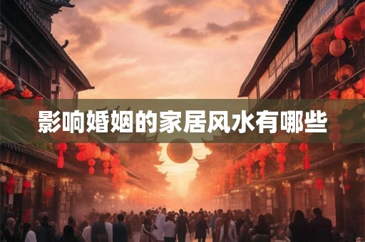 影响婚姻的家居风水有哪些 影响婚姻的家居风水有哪些