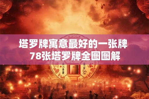 塔罗牌寓意最好的一张牌 78张塔罗牌全图图解 塔罗牌寓意最好的一张牌 78张塔罗牌全图图解