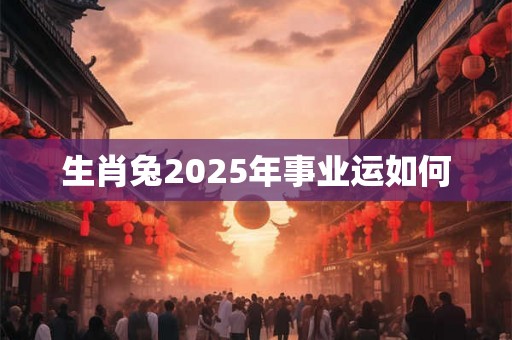 生肖兔2025年事业运如何 生肖兔2025年事业运如何