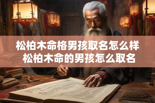 松柏木命格男孩取名怎么样 松柏木命的男孩怎么取名