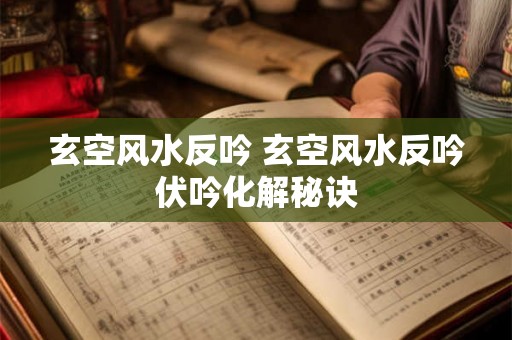玄空风水反吟 玄空风水反吟伏吟化解秘诀 玄空风水反吟 玄空风水反吟伏吟化解秘诀
