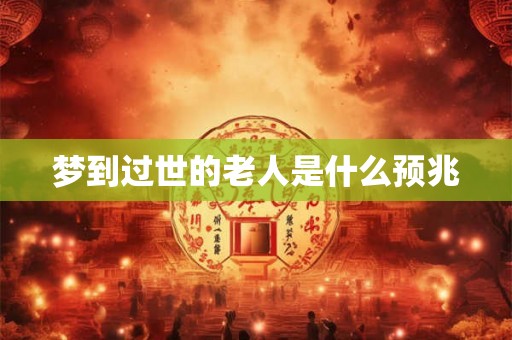 梦到过世的老人是什么预兆 梦到过世的老人是什么预兆