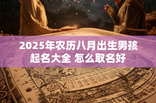 2025年农历八月出生男孩起名大全 怎么取名好 2025年农历八月出生男孩起名大全 怎么取名好