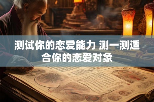 测试你的恋爱能力 测一测适合你的恋爱对象 测试你的恋爱能力 测一测适合你的恋爱对象