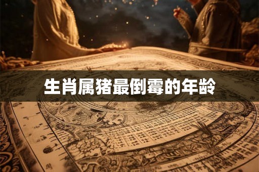 生肖属猪最倒霉的年龄 生肖属猪最倒霉的年龄