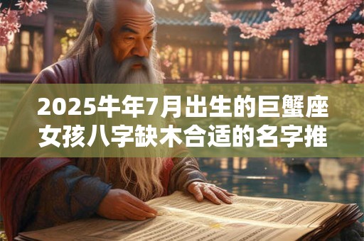 2025牛年7月出生的巨蟹座女孩八字缺木合适的名字推荐 2025牛年7月出生的巨蟹座女孩八字缺木合适的名字推荐