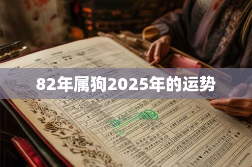 82年属狗2025年的运势 82年属狗2025年的运势