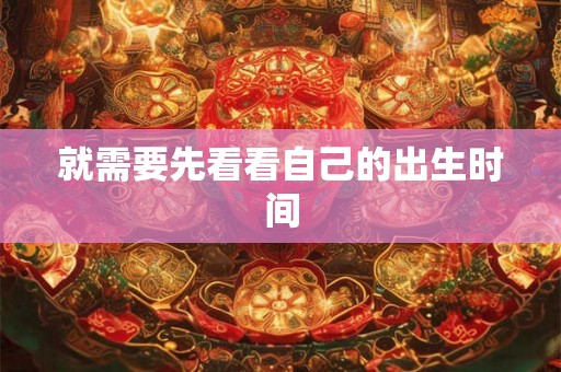 就需要先看看自己的出生时间 就需要先看看自己的出生时间