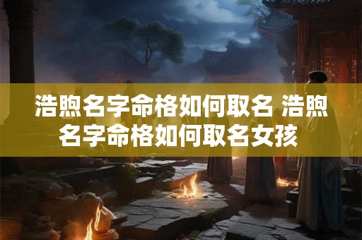 浩煦名字命格如何取名 浩煦名字命格如何取名女孩 浩煦名字命格如何取名 浩煦名字命格如何取名女孩