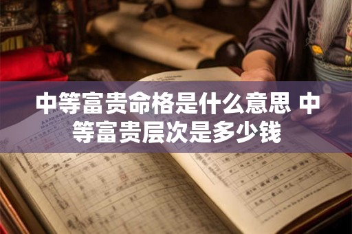 中等富贵命格是什么意思 中等富贵层次是多少钱 中等富贵命格是什么意思 中等富贵层次是多少钱