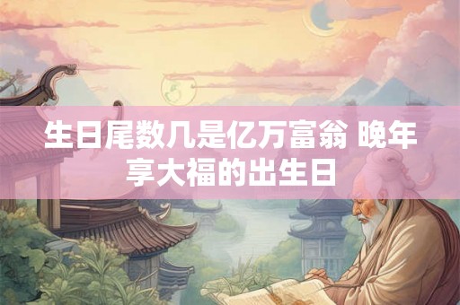 生日尾数几是亿万富翁 晚年享大福的出生日