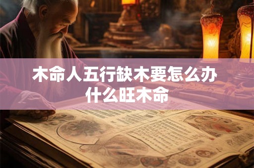 木命人五行缺木要怎么办 什么旺木命