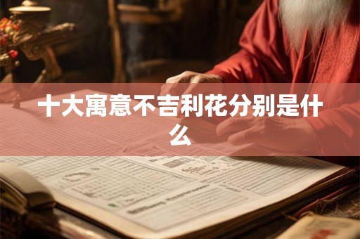 十大寓意不吉利花分别是什么 十大寓意不吉利花分别是什么
