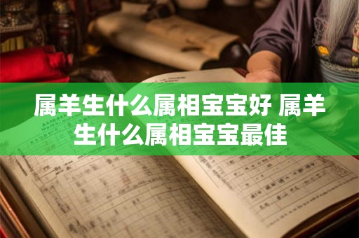 属羊生什么属相宝宝好 属羊生什么属相宝宝最佳 属羊生什么属相宝宝好 属羊生什么属相宝宝最佳