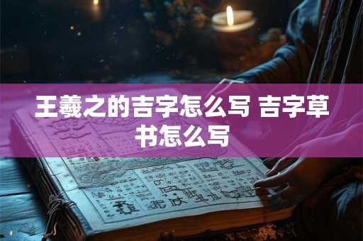 王羲之的吉字怎么写 吉字草书怎么写 王羲之的吉字怎么写 吉字草书怎么写