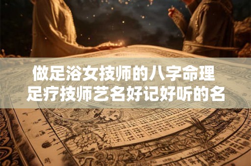 做足浴女技师的八字命理 足疗技师艺名好记好听的名字女 做足浴女技师的八字命理 足疗技师艺名好记好听的名字女