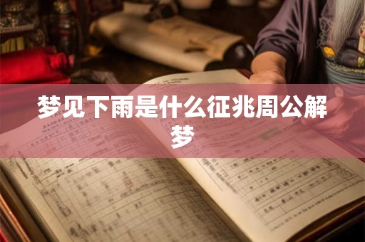 梦见下雨是什么征兆周公解梦 梦见下雨是什么征兆周公解梦