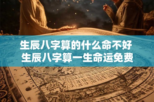 生辰八字算的什么命不好 生辰八字算一生命运免费