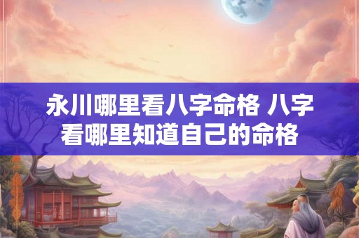 永川哪里看八字命格 八字看哪里知道自己的命格