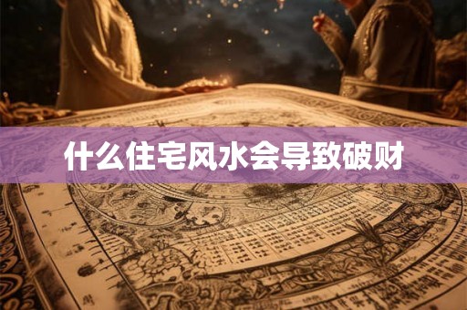 什么住宅风水会导致破财 什么住宅风水会导致破财