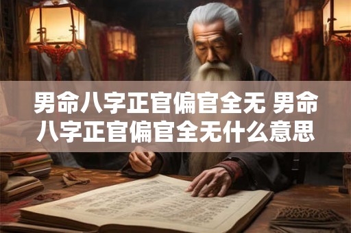 男命八字正官偏官全无 男命八字正官偏官全无什么意思 