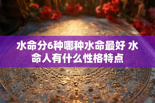 水命分6种哪种水命最好 水命人有什么性格特点
