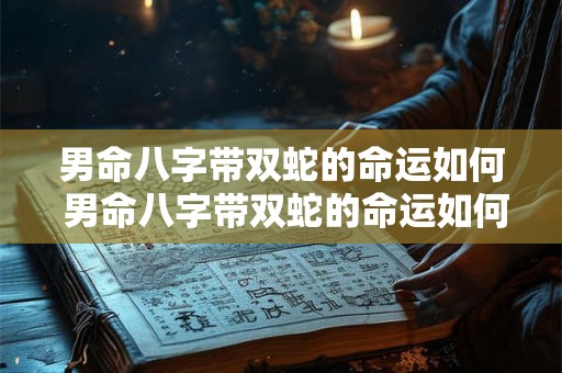 男命八字带双蛇的命运如何 男命八字带双蛇的命运如何呢 男命八字带双蛇的命运如何 男命八字带双蛇的命运如何呢