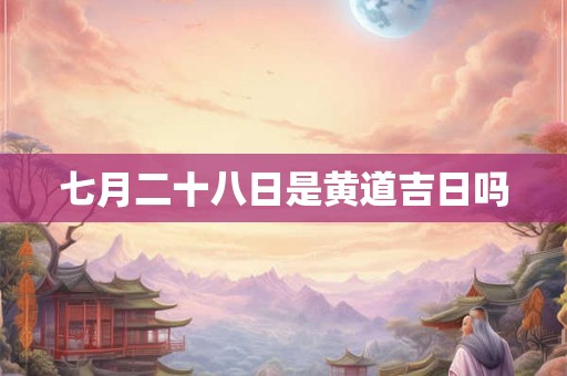 七月二十八日是黄道吉日吗 七月二十八日是黄道吉日吗