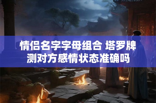 情侣名字字母组合 塔罗牌测对方感情状态准确吗 情侣名字字母组合 塔罗牌测对方感情状态准确吗