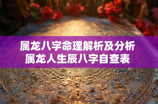 属龙八字命理解析及分析 属龙人生辰八字自查表 属龙八字命理解析及分析 属龙人生辰八字自查表