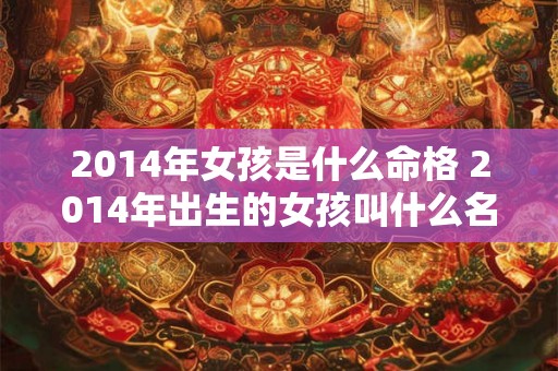 2014年女孩是什么命格 2014年出生的女孩叫什么名字好