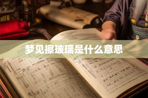 梦见擦玻璃是什么意思 梦见擦玻璃是什么意思