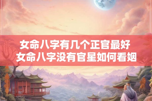 女命八字有几个正官最好 女命八字没有官星如何看姻缘 女命八字有几个正官最好 女命八字没有官星如何看姻缘