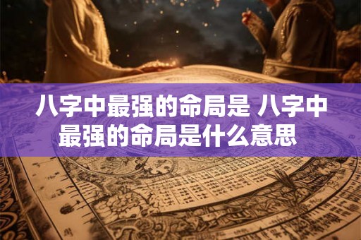 八字中最强的命局是 八字中最强的命局是什么意思 八字中最强的命局是 八字中最强的命局是什么意思