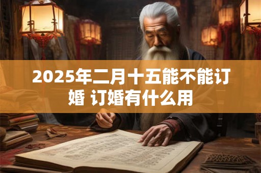 2025年二月十五能不能订婚 订婚有什么用 2025年二月十五能不能订婚 订婚有什么用