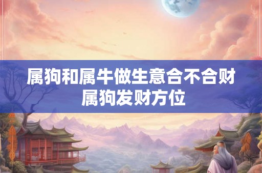属狗和属牛做生意合不合财 属狗发财方位
