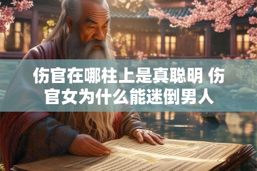 伤官在哪柱上是真聪明 伤官女为什么能迷倒男人