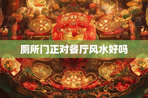 厕所门正对餐厅风水好吗 厕所门正对餐厅风水好吗